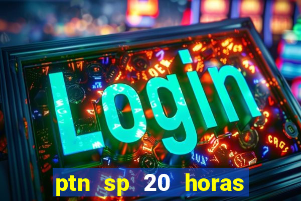 ptn sp 20 horas de hoje